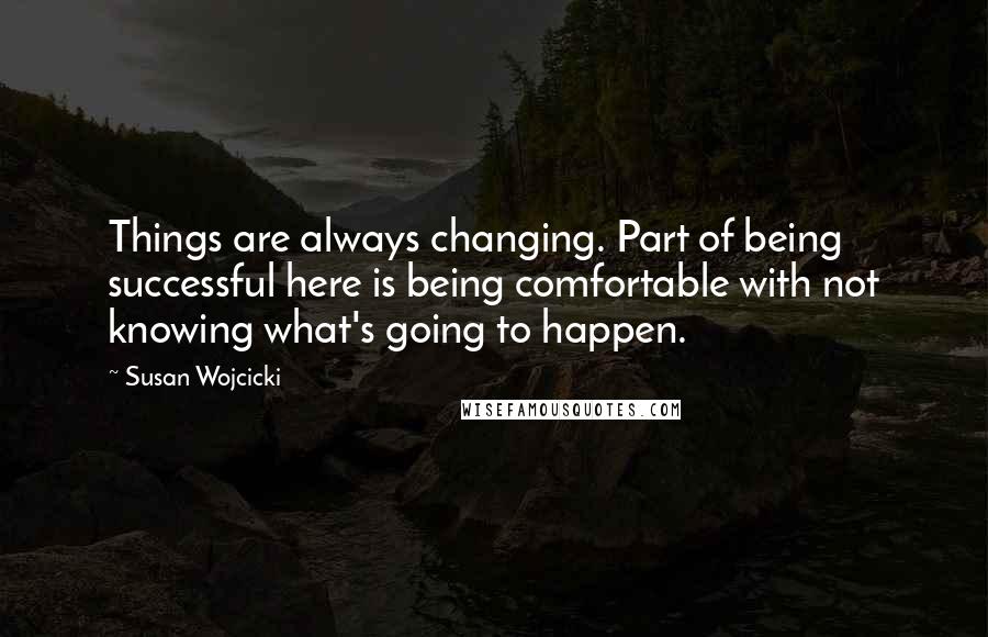 Susan Wojcicki Quotes: Things are always changing. Part of being successful here is being comfortable with not knowing what's going to happen.