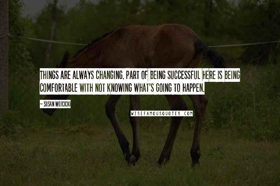 Susan Wojcicki Quotes: Things are always changing. Part of being successful here is being comfortable with not knowing what's going to happen.