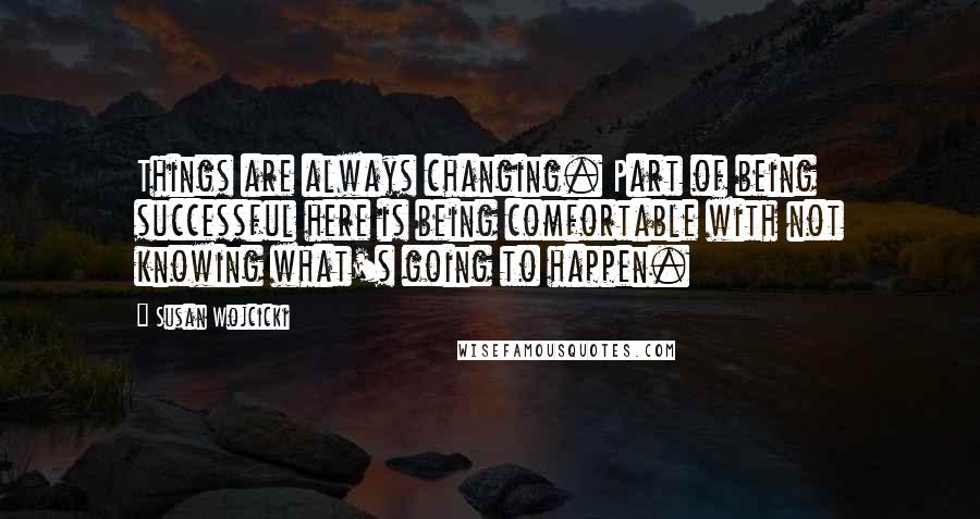 Susan Wojcicki Quotes: Things are always changing. Part of being successful here is being comfortable with not knowing what's going to happen.