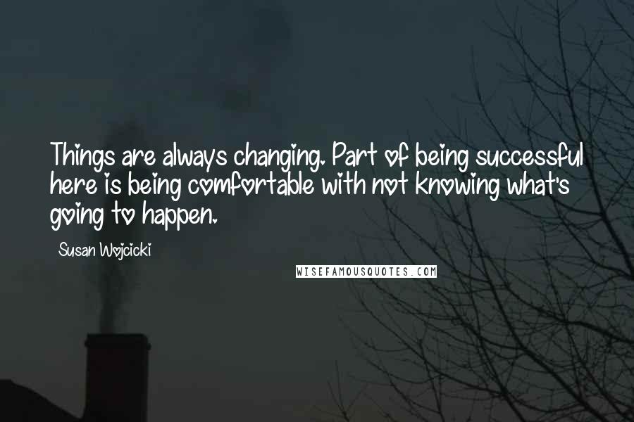 Susan Wojcicki Quotes: Things are always changing. Part of being successful here is being comfortable with not knowing what's going to happen.