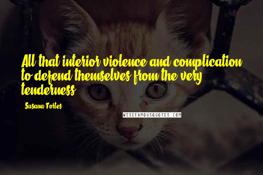 Susana Fortes Quotes: All that interior violence and complication to defend themselves from the very tenderness.