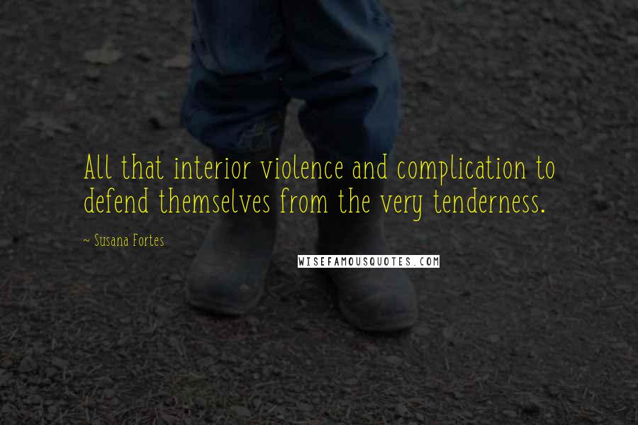 Susana Fortes Quotes: All that interior violence and complication to defend themselves from the very tenderness.