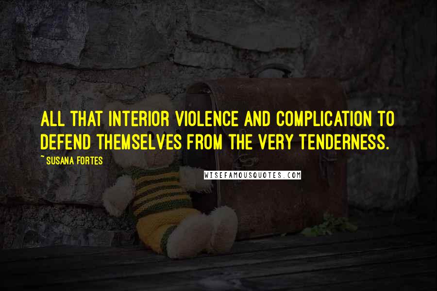 Susana Fortes Quotes: All that interior violence and complication to defend themselves from the very tenderness.