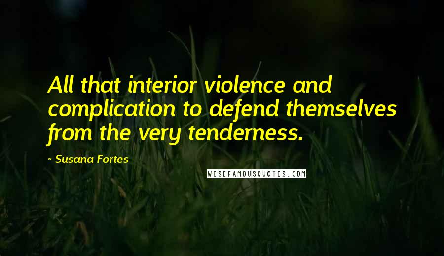 Susana Fortes Quotes: All that interior violence and complication to defend themselves from the very tenderness.