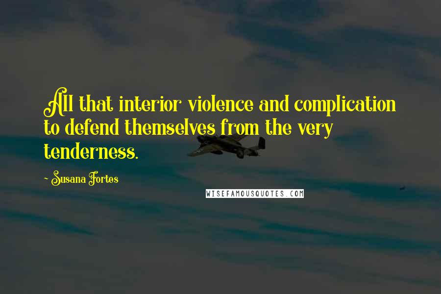 Susana Fortes Quotes: All that interior violence and complication to defend themselves from the very tenderness.