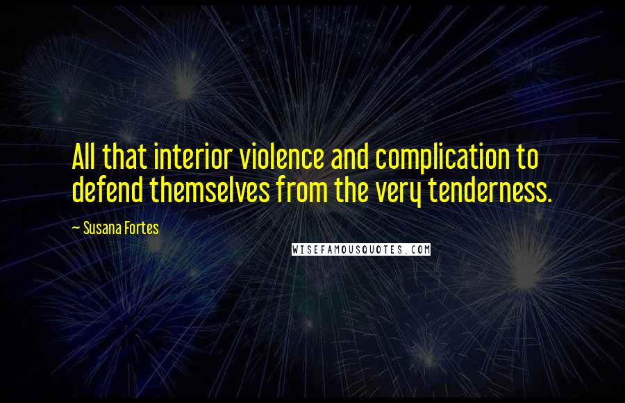 Susana Fortes Quotes: All that interior violence and complication to defend themselves from the very tenderness.
