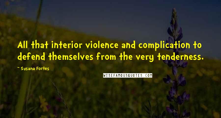Susana Fortes Quotes: All that interior violence and complication to defend themselves from the very tenderness.
