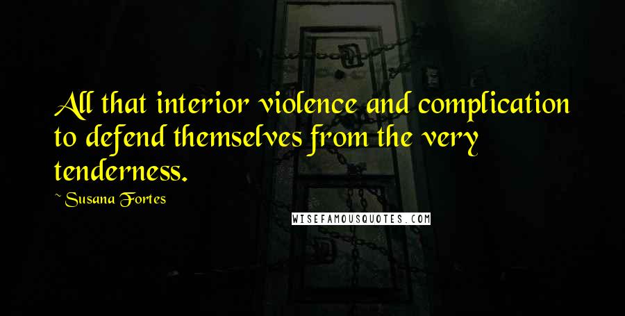 Susana Fortes Quotes: All that interior violence and complication to defend themselves from the very tenderness.