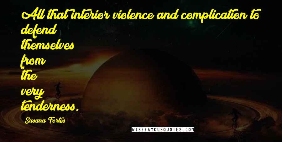 Susana Fortes Quotes: All that interior violence and complication to defend themselves from the very tenderness.