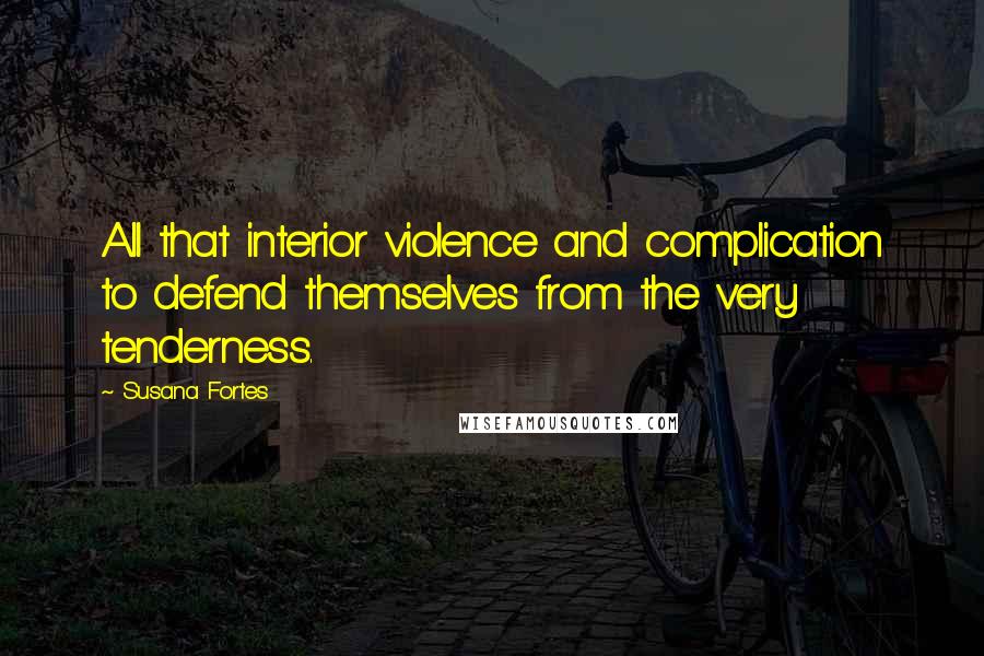 Susana Fortes Quotes: All that interior violence and complication to defend themselves from the very tenderness.