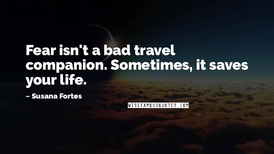 Susana Fortes Quotes: Fear isn't a bad travel companion. Sometimes, it saves your life.