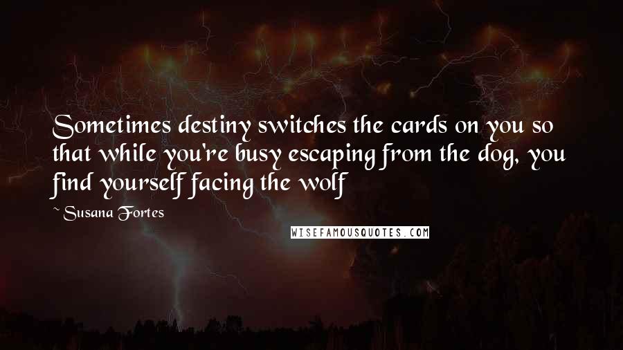 Susana Fortes Quotes: Sometimes destiny switches the cards on you so that while you're busy escaping from the dog, you find yourself facing the wolf