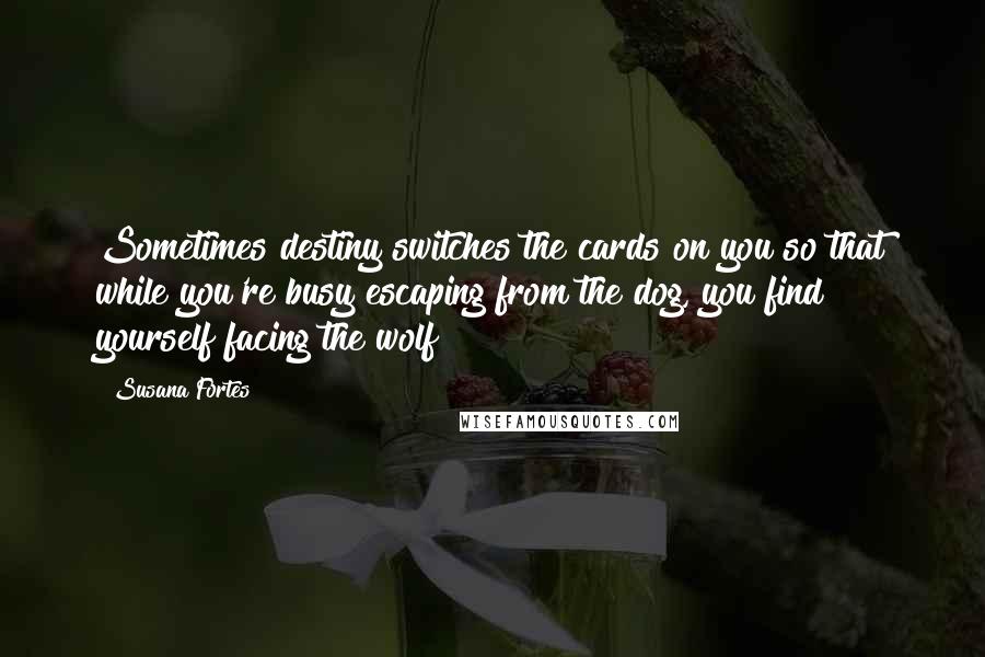 Susana Fortes Quotes: Sometimes destiny switches the cards on you so that while you're busy escaping from the dog, you find yourself facing the wolf