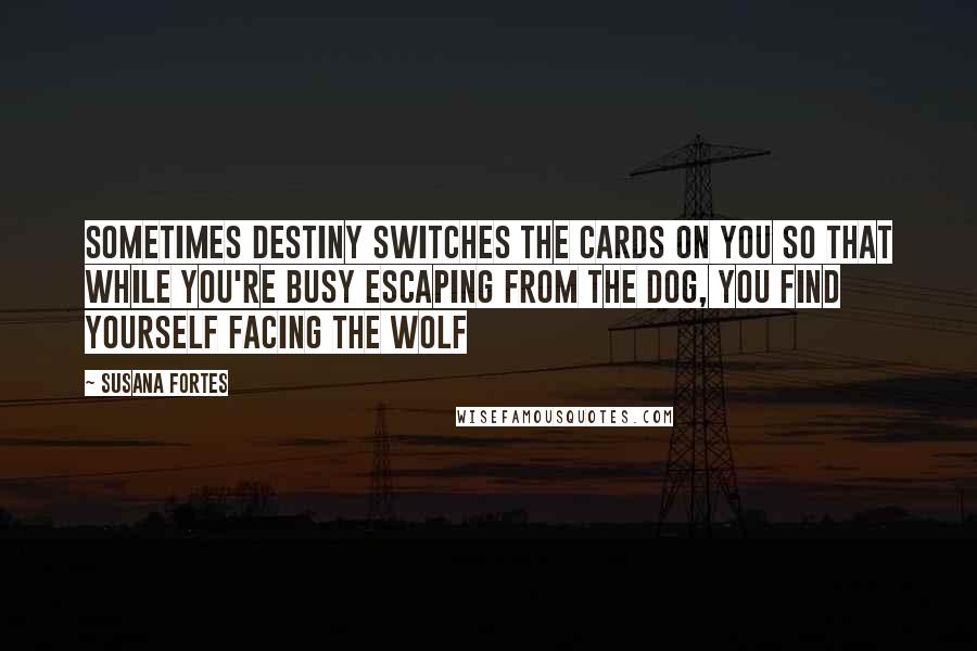 Susana Fortes Quotes: Sometimes destiny switches the cards on you so that while you're busy escaping from the dog, you find yourself facing the wolf