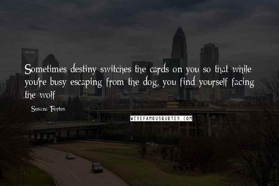 Susana Fortes Quotes: Sometimes destiny switches the cards on you so that while you're busy escaping from the dog, you find yourself facing the wolf