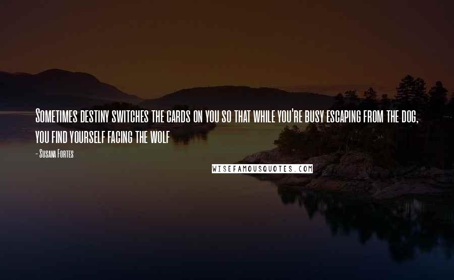 Susana Fortes Quotes: Sometimes destiny switches the cards on you so that while you're busy escaping from the dog, you find yourself facing the wolf