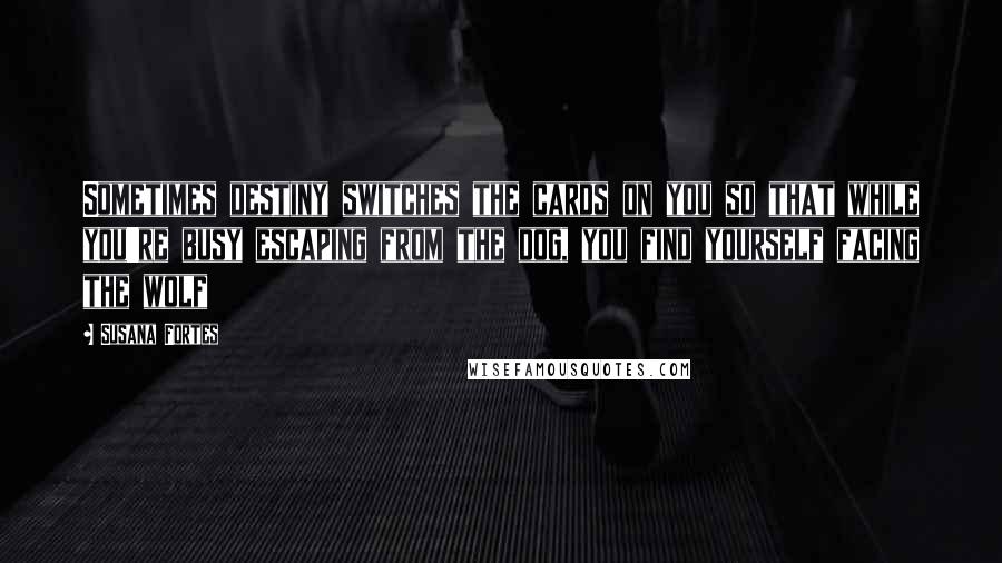 Susana Fortes Quotes: Sometimes destiny switches the cards on you so that while you're busy escaping from the dog, you find yourself facing the wolf