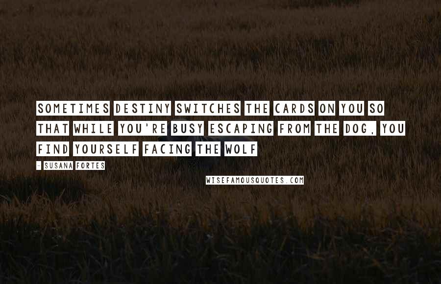 Susana Fortes Quotes: Sometimes destiny switches the cards on you so that while you're busy escaping from the dog, you find yourself facing the wolf