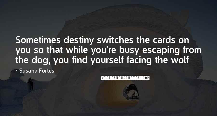 Susana Fortes Quotes: Sometimes destiny switches the cards on you so that while you're busy escaping from the dog, you find yourself facing the wolf