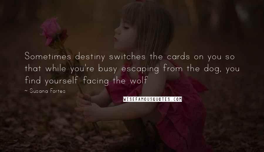Susana Fortes Quotes: Sometimes destiny switches the cards on you so that while you're busy escaping from the dog, you find yourself facing the wolf