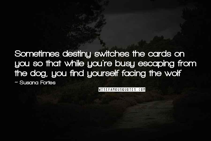 Susana Fortes Quotes: Sometimes destiny switches the cards on you so that while you're busy escaping from the dog, you find yourself facing the wolf
