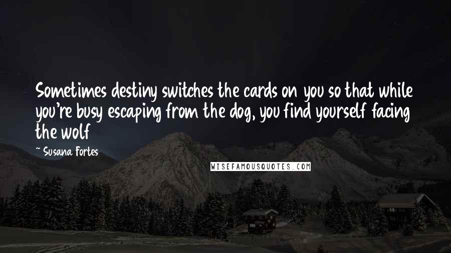 Susana Fortes Quotes: Sometimes destiny switches the cards on you so that while you're busy escaping from the dog, you find yourself facing the wolf