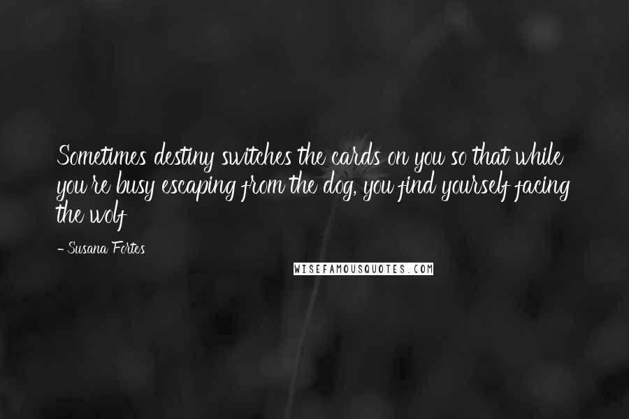 Susana Fortes Quotes: Sometimes destiny switches the cards on you so that while you're busy escaping from the dog, you find yourself facing the wolf