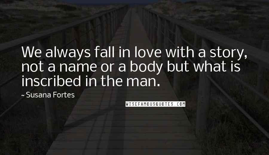 Susana Fortes Quotes: We always fall in love with a story, not a name or a body but what is inscribed in the man.