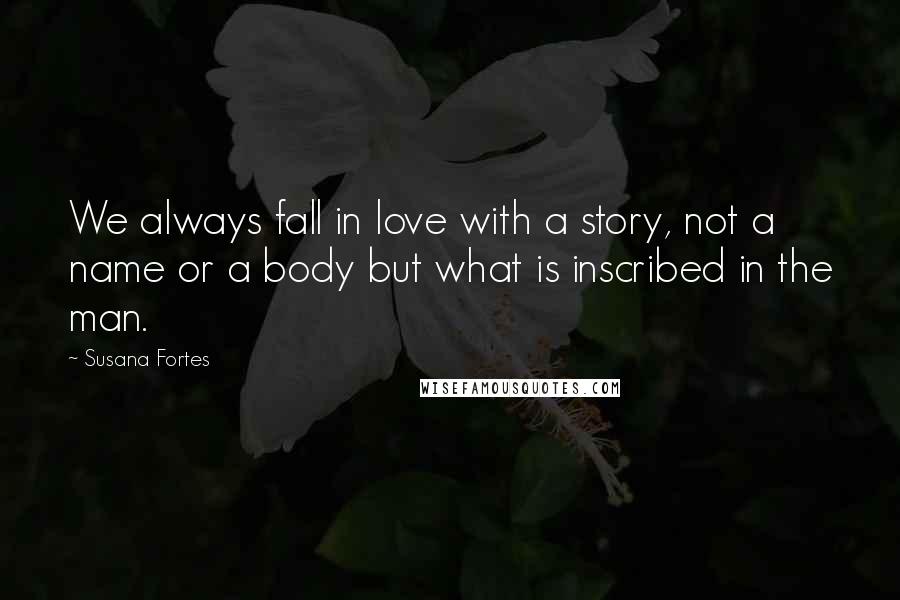 Susana Fortes Quotes: We always fall in love with a story, not a name or a body but what is inscribed in the man.