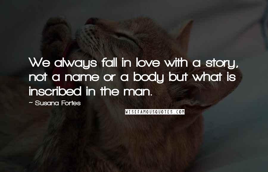 Susana Fortes Quotes: We always fall in love with a story, not a name or a body but what is inscribed in the man.