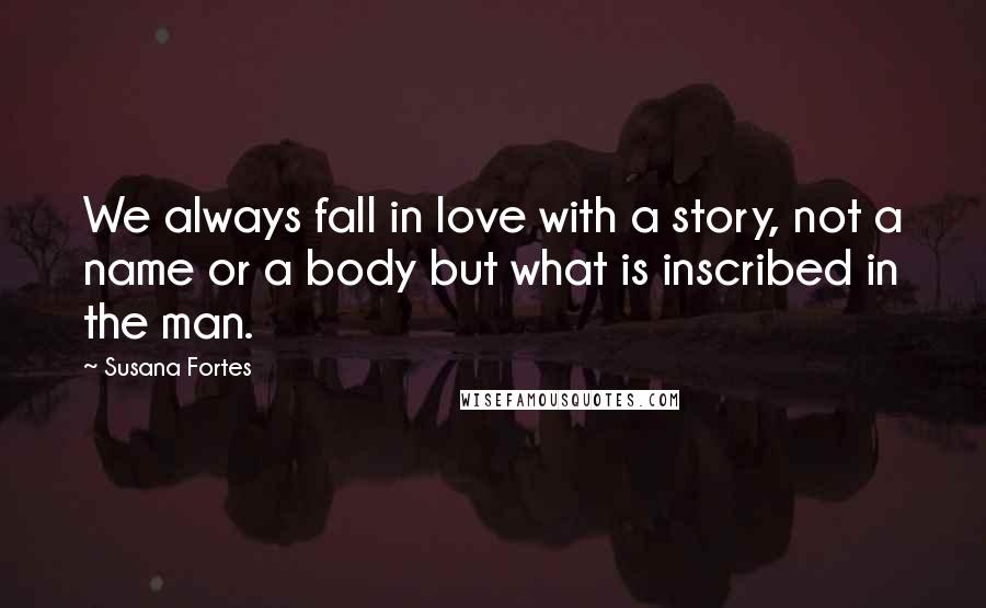 Susana Fortes Quotes: We always fall in love with a story, not a name or a body but what is inscribed in the man.
