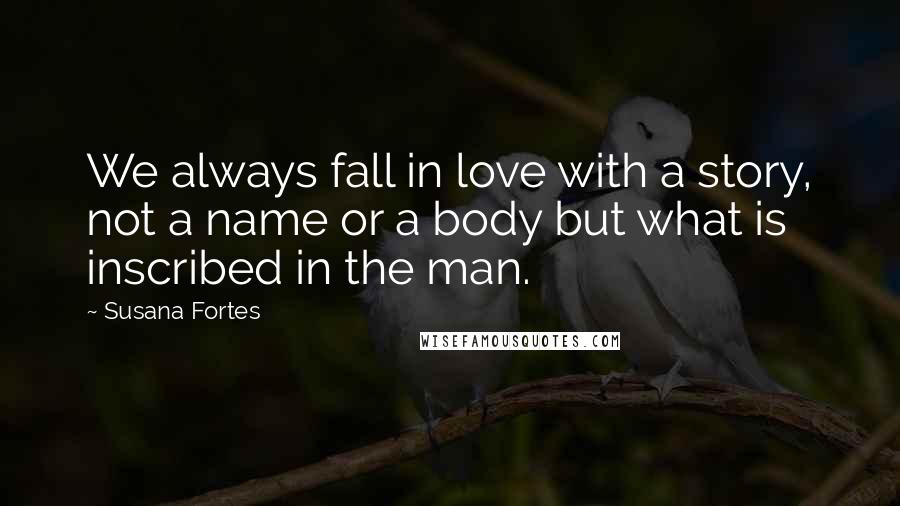 Susana Fortes Quotes: We always fall in love with a story, not a name or a body but what is inscribed in the man.