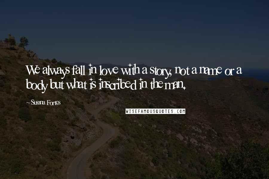 Susana Fortes Quotes: We always fall in love with a story, not a name or a body but what is inscribed in the man.