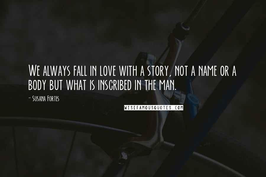 Susana Fortes Quotes: We always fall in love with a story, not a name or a body but what is inscribed in the man.
