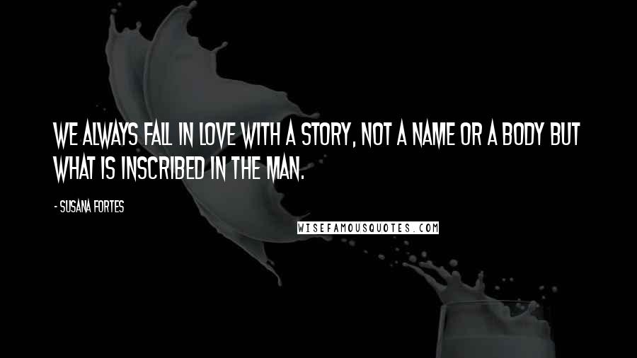 Susana Fortes Quotes: We always fall in love with a story, not a name or a body but what is inscribed in the man.