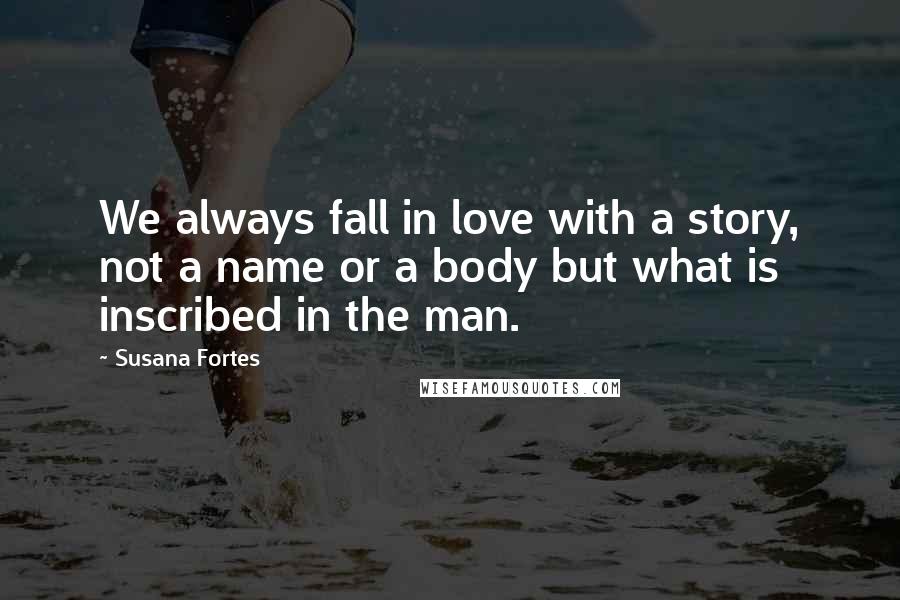 Susana Fortes Quotes: We always fall in love with a story, not a name or a body but what is inscribed in the man.