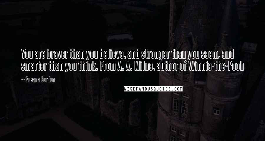 Susana Gordon Quotes: You are braver than you believe, and stronger than you seem, and smarter than you think. From A. A. Milne, author of Winnie-the-Pooh