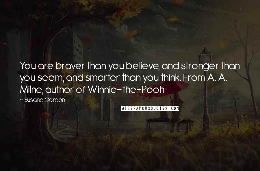 Susana Gordon Quotes: You are braver than you believe, and stronger than you seem, and smarter than you think. From A. A. Milne, author of Winnie-the-Pooh