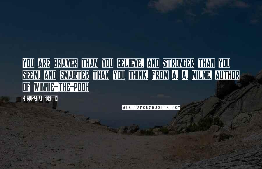 Susana Gordon Quotes: You are braver than you believe, and stronger than you seem, and smarter than you think. From A. A. Milne, author of Winnie-the-Pooh