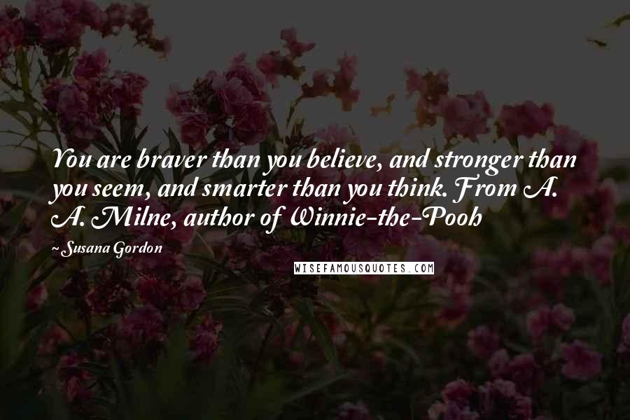 Susana Gordon Quotes: You are braver than you believe, and stronger than you seem, and smarter than you think. From A. A. Milne, author of Winnie-the-Pooh