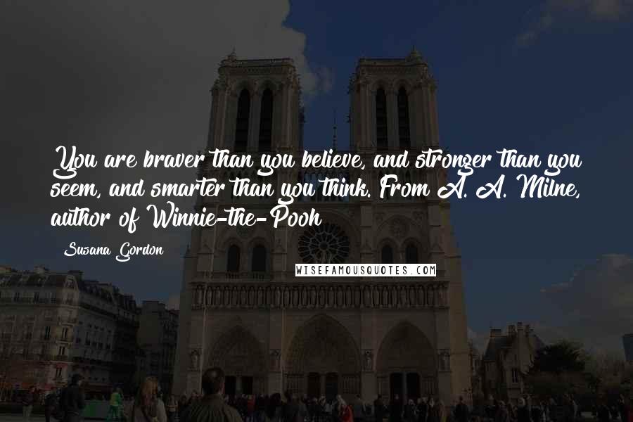 Susana Gordon Quotes: You are braver than you believe, and stronger than you seem, and smarter than you think. From A. A. Milne, author of Winnie-the-Pooh