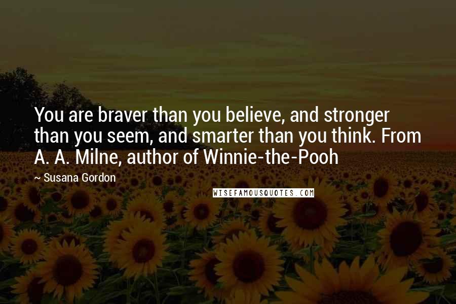 Susana Gordon Quotes: You are braver than you believe, and stronger than you seem, and smarter than you think. From A. A. Milne, author of Winnie-the-Pooh