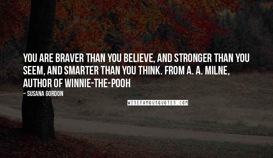 Susana Gordon Quotes: You are braver than you believe, and stronger than you seem, and smarter than you think. From A. A. Milne, author of Winnie-the-Pooh