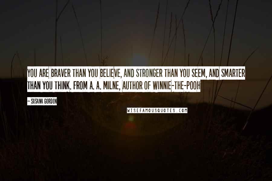 Susana Gordon Quotes: You are braver than you believe, and stronger than you seem, and smarter than you think. From A. A. Milne, author of Winnie-the-Pooh