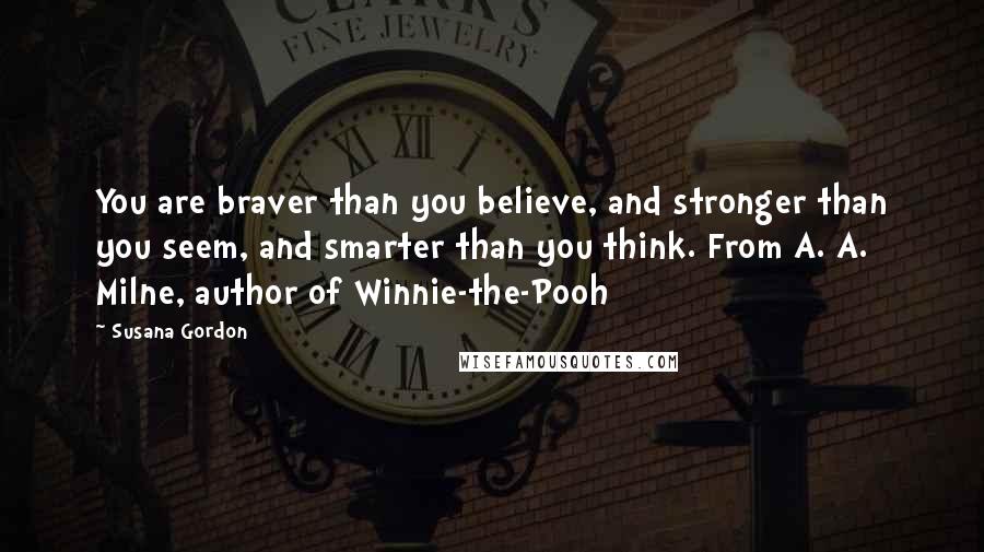 Susana Gordon Quotes: You are braver than you believe, and stronger than you seem, and smarter than you think. From A. A. Milne, author of Winnie-the-Pooh