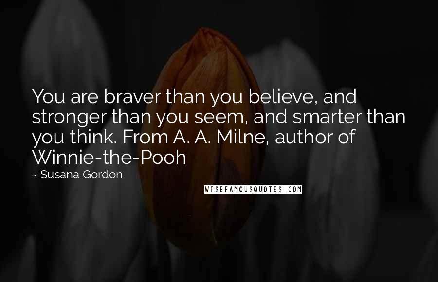 Susana Gordon Quotes: You are braver than you believe, and stronger than you seem, and smarter than you think. From A. A. Milne, author of Winnie-the-Pooh