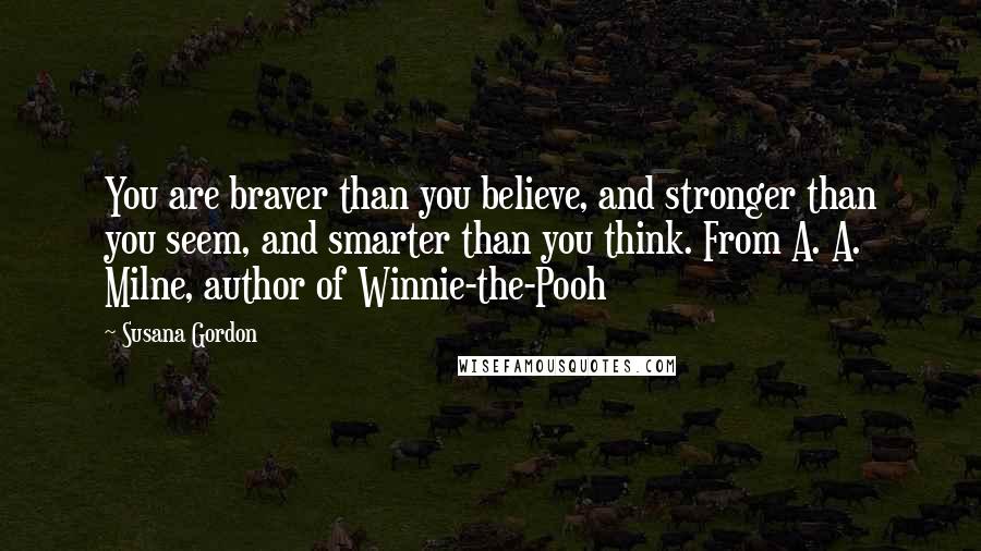 Susana Gordon Quotes: You are braver than you believe, and stronger than you seem, and smarter than you think. From A. A. Milne, author of Winnie-the-Pooh