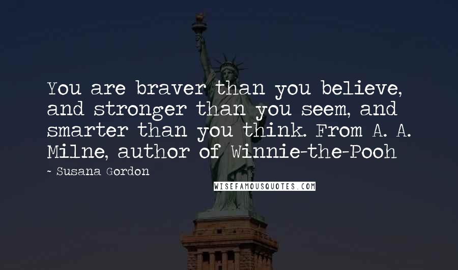 Susana Gordon Quotes: You are braver than you believe, and stronger than you seem, and smarter than you think. From A. A. Milne, author of Winnie-the-Pooh