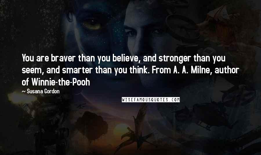 Susana Gordon Quotes: You are braver than you believe, and stronger than you seem, and smarter than you think. From A. A. Milne, author of Winnie-the-Pooh