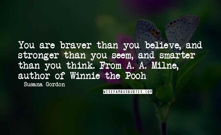 Susana Gordon Quotes: You are braver than you believe, and stronger than you seem, and smarter than you think. From A. A. Milne, author of Winnie-the-Pooh